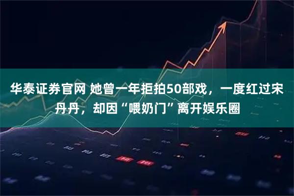 华泰证券官网 她曾一年拒拍50部戏，一度红过宋丹丹，却因“喂奶门”离开娱乐圈