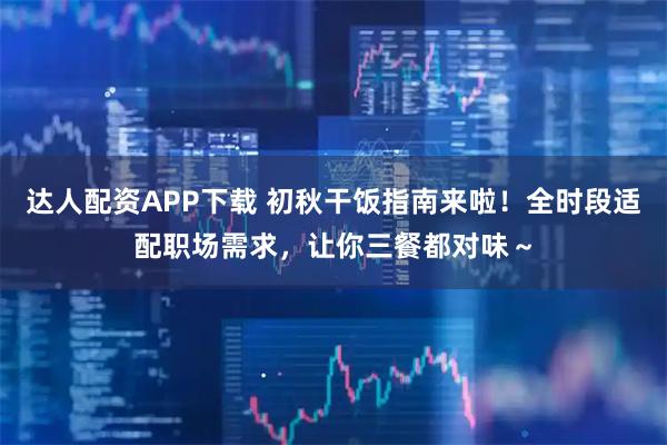 达人配资APP下载 初秋干饭指南来啦！全时段适配职场需求，让你三餐都对味～
