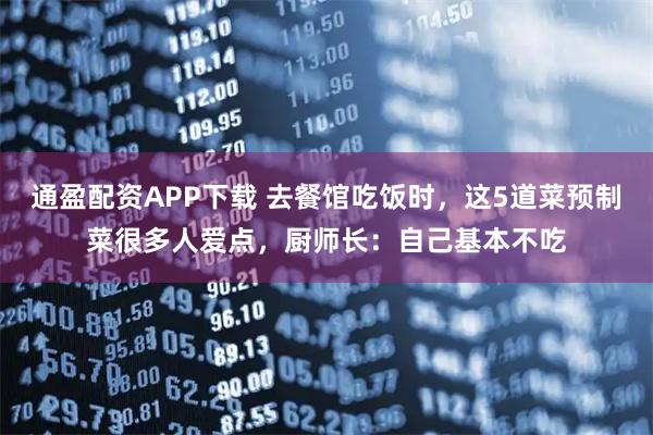 通盈配资APP下载 去餐馆吃饭时，这5道菜预制菜很多人爱点，厨师长：自己基本不吃