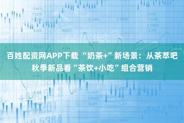 百姓配资网APP下载 “奶茶+”新场景：从茶萃吧秋季新品看“茶饮+小吃”组合营销