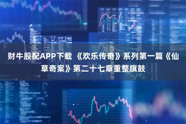 财牛股配APP下载 《欢乐传奇》系列第一篇《仙草奇案》第二十七章重整旗鼓