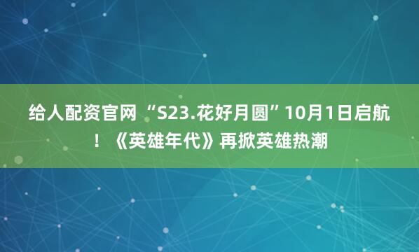 给人配资官网 “S23.花好月圆”10月1日启航！《英雄年代》再掀英雄热潮