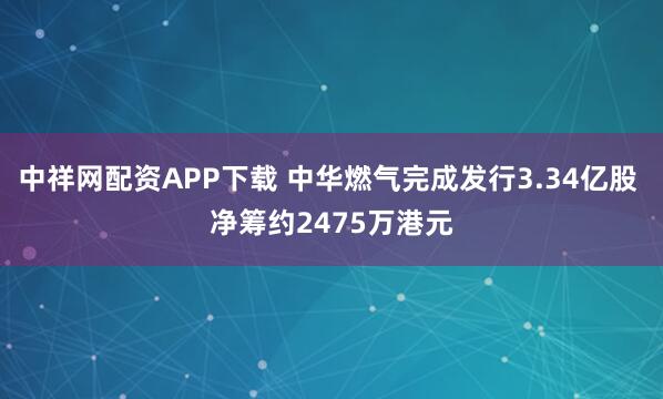 中祥网配资APP下载 中华燃气完成发行3.34亿股 净筹约2475万港元