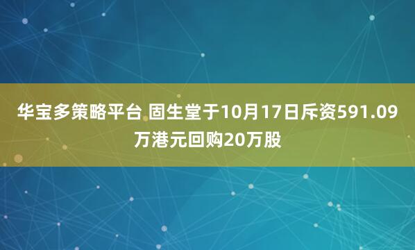 华宝多策略平台 固生堂于10月17日斥资591.09万港元回购20万股