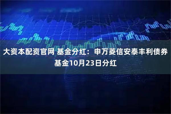 大资本配资官网 基金分红：申万菱信安泰丰利债券基金10月23日分红