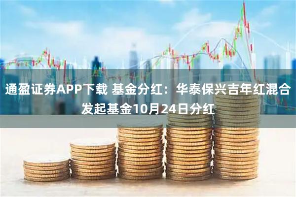 通盈证券APP下载 基金分红:华泰保兴吉年红混合发起基金10月24日分红