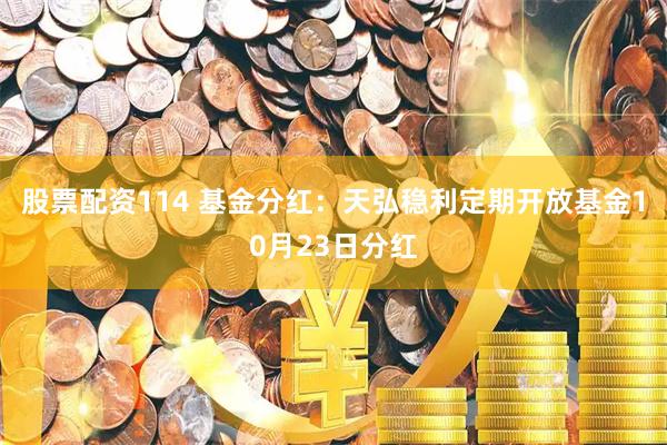 股票配资114 基金分红:天弘稳利定期开放基金10月23日分红