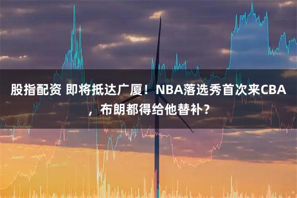 股指配资 即将抵达广厦！NBA落选秀首次来CBA，布朗都得给他替补？
