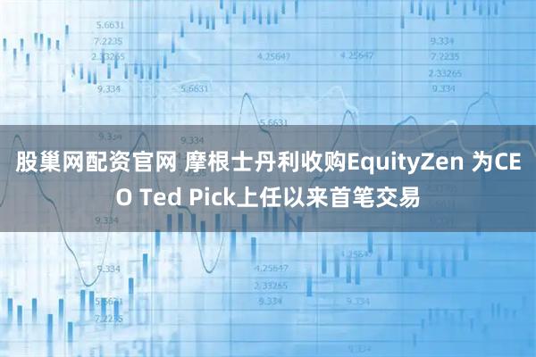 股巢网配资官网 摩根士丹利收购EquityZen 为CEO Ted Pick上任以来首笔交易