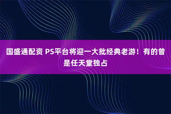国盛通配资 PS平台将迎一大批经典老游！有的曾是任天堂独占