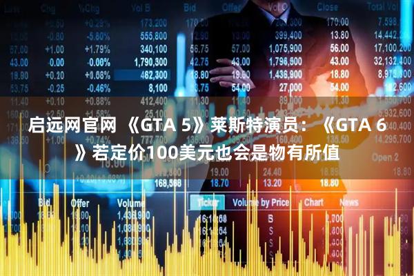 启远网官网 《GTA 5》莱斯特演员：《GTA 6》若定价100美元也会是物有所值