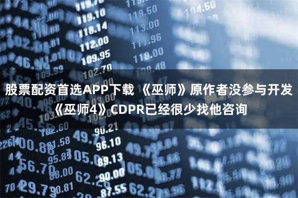 股票配资首选APP下载 《巫师》原作者没参与开发《巫师4》CDPR已经很少找他咨询