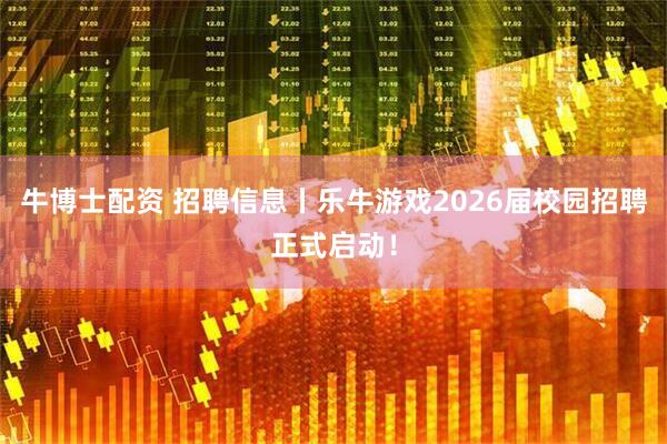 牛博士配资 招聘信息丨乐牛游戏2026届校园招聘正式启动！