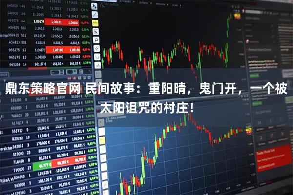 鼎东策略官网 民间故事：重阳晴，鬼门开，一个被太阳诅咒的村庄！