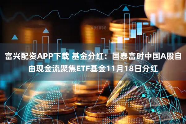 富兴配资APP下载 基金分红:国泰富时中国A股自由现金流聚焦ETF基金11月18日分红