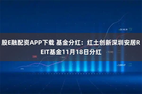 股E融配资APP下载 基金分红：红土创新深圳安居REIT基金11月18日分红