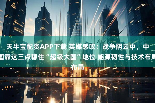 天牛宝配资APP下载 英媒感叹:战争阴云中,中国靠这三点稳住“超级大国”地位 能源韧性与技术布局