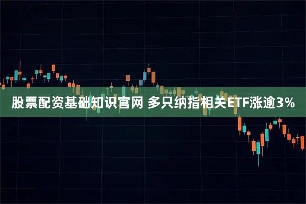 股票配资基础知识官网 多只纳指相关ETF涨逾3%
