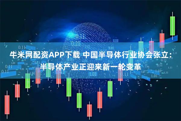 牛米网配资APP下载 中国半导体行业协会张立：半导体产业正迎来新一轮变革