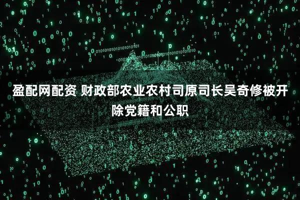盈配网配资 财政部农业农村司原司长吴奇修被开除党籍和公职