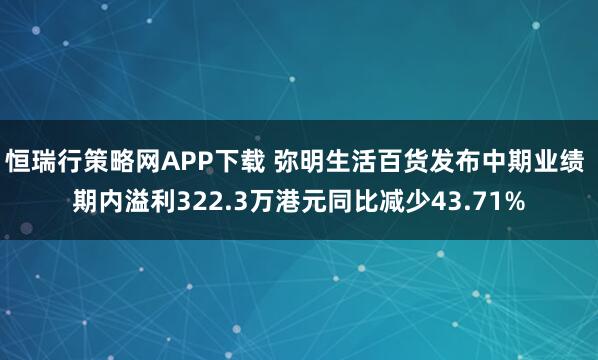 恒瑞行策略网APP下载 弥明生活百货发布中期业绩 期内溢利322.3万港元同比减少43.71%