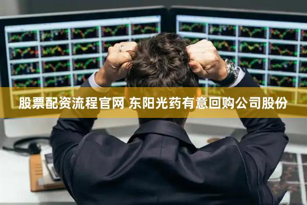 股票配资流程官网 东阳光药有意回购公司股份