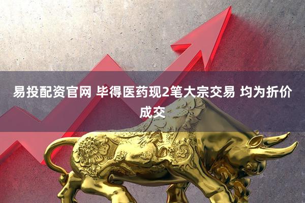 易投配资官网 毕得医药现2笔大宗交易 均为折价成交