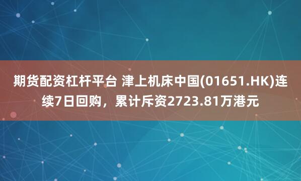 期货配资杠杆平台 津上机床中国(01651.HK)连续7日回购，累计斥资2723.81万港元