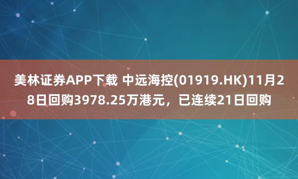 美林证券APP下载 中远海控(01919.HK)11月28日回购3978.25万港元，已连续21日回购