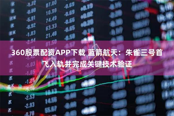 360股票配资APP下载 蓝箭航天:朱雀三号首飞入轨并完成关键技术验证