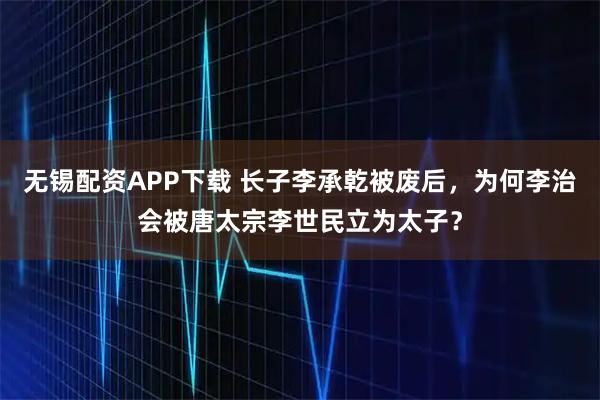 无锡配资APP下载 长子李承乾被废后,为何李治会被唐太宗李世民立为太子?