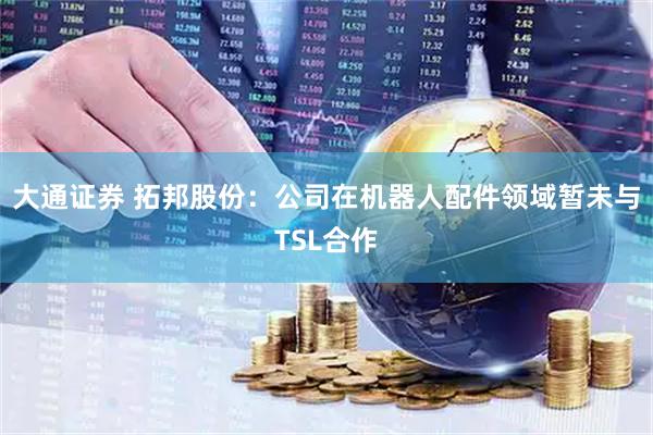 大通证券 拓邦股份：公司在机器人配件领域暂未与TSL合作