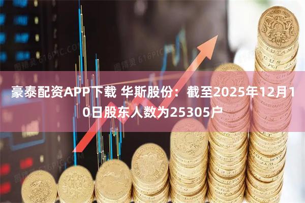 豪泰配资APP下载 华斯股份：截至2025年12月10日股东人数为25305户