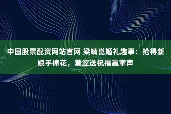 中国股票配资网站官网 梁靖崑婚礼趣事：抢得新娘手捧花，羞涩送祝福赢掌声