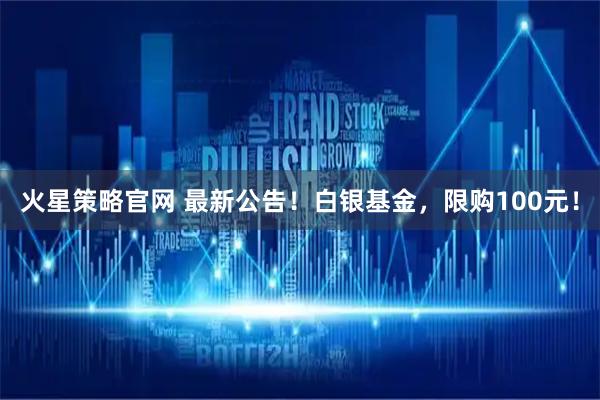 火星策略官网 最新公告!白银基金,限购100元!