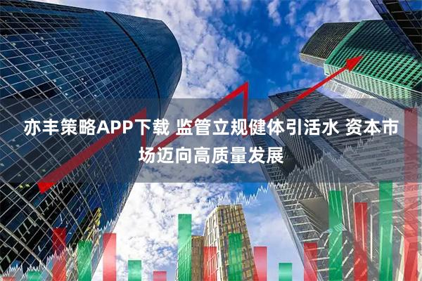 亦丰策略APP下载 监管立规健体引活水 资本市场迈向高质量发展