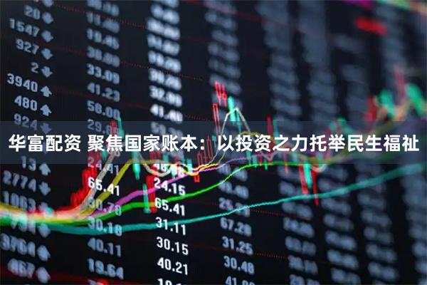 华富配资 聚焦国家账本：以投资之力托举民生福祉