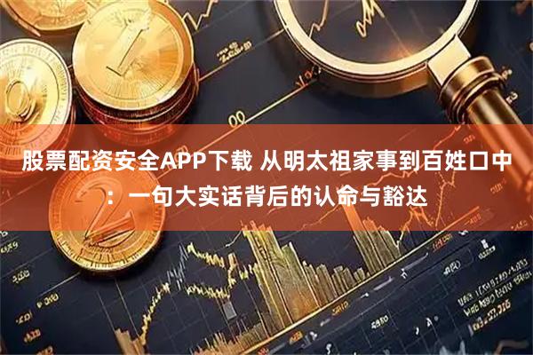 股票配资安全APP下载 从明太祖家事到百姓口中：一句大实话背后的认命与豁达