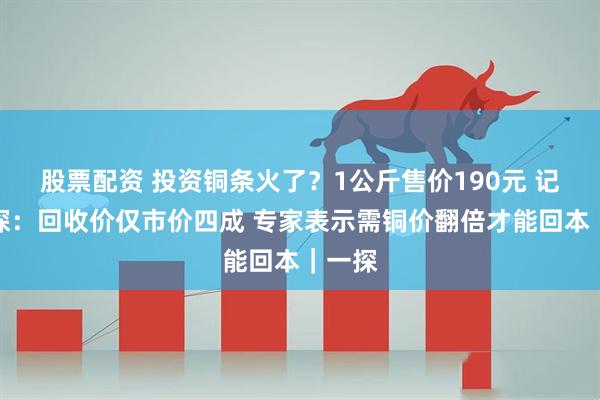 股票配资 投资铜条火了？1公斤售价190元 记者实探：回收价仅市价四成 专家表示需铜价翻倍才能回本｜一探