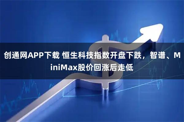 创通网APP下载 恒生科技指数开盘下跌，智谱、MiniMax股价回涨后走低