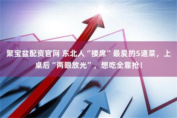 聚宝盆配资官网 东北人“搂席”最爱的5道菜，上桌后“两眼放光”，想吃全靠抢！