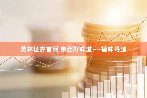 美林证券官网 京西好味道——福味寻踪
