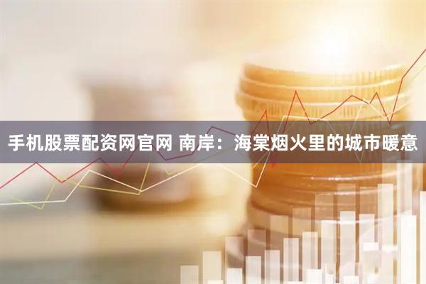 手机股票配资网官网 南岸：海棠烟火里的城市暖意