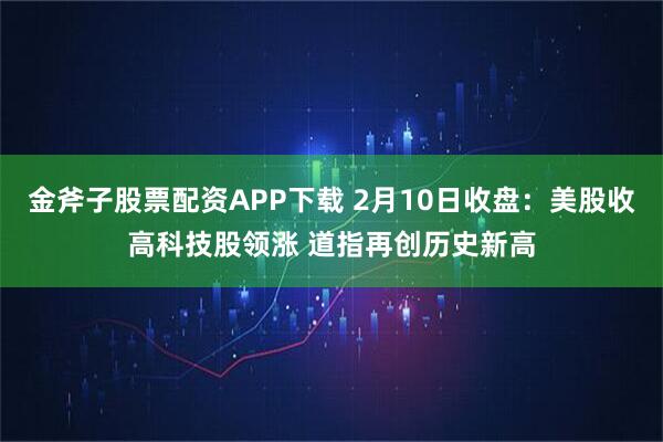 金斧子股票配资APP下载 2月10日收盘：美股收高科技股领涨 道指再创历史新高