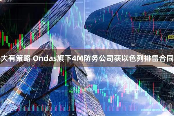 大有策略 Ondas旗下4M防务公司获以色列排雷合同