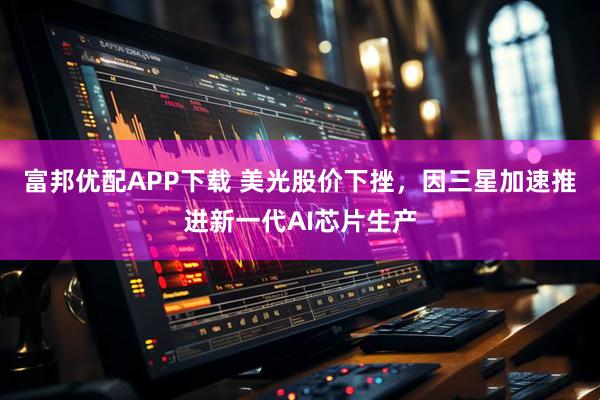 富邦优配APP下载 美光股价下挫，因三星加速推进新一代AI芯片生产