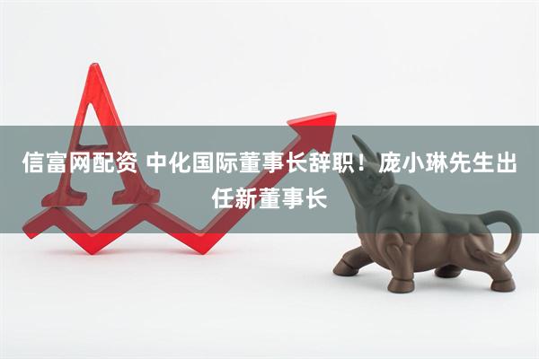 信富网配资 中化国际董事长辞职！庞小琳先生出任新董事长