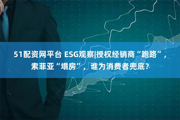 51配资网平台 ESG观察|授权经销商“跑路”，索菲亚“塌房”，谁为消费者兜底？