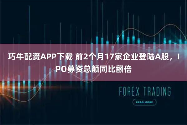 巧牛配资APP下载 前2个月17家企业登陆A股，IPO募资总额同比翻倍