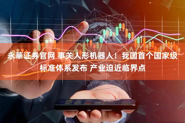 永華证券官网 事关人形机器人！我国首个国家级标准体系发布 产业迫近临界点